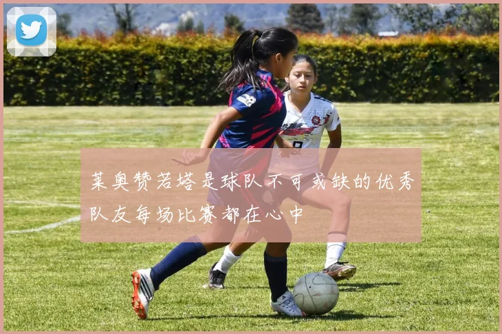 莱奥赞若塔是球队不可或缺的优秀队友每场比赛都在心中