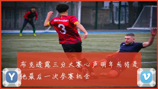 布克透露三分大赛心声明年或将是他最后一次参赛机会
