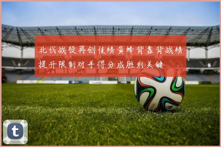 北伐战役再创佳绩黄蜂背靠背战绩提升限制对手得分成胜利关键