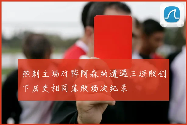 热刺主场对阵阿森纳遭遇三连败创下历史相同落败场次纪录