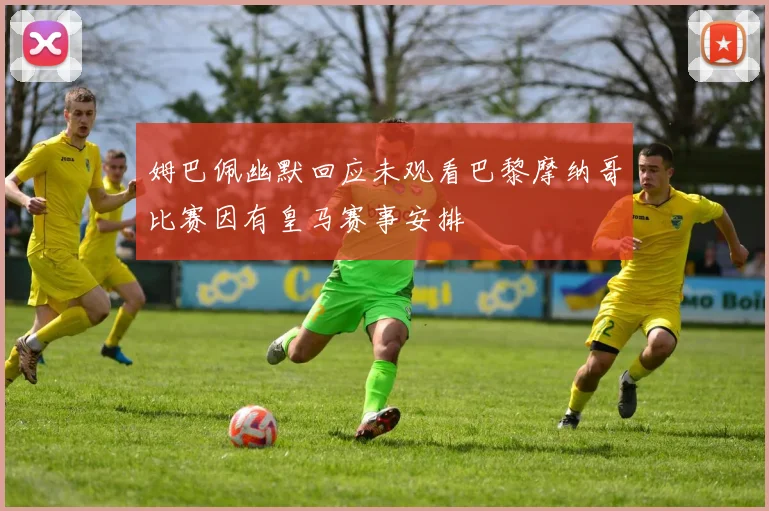 姆巴佩幽默回应未观看巴黎摩纳哥比赛因有皇马赛事安排