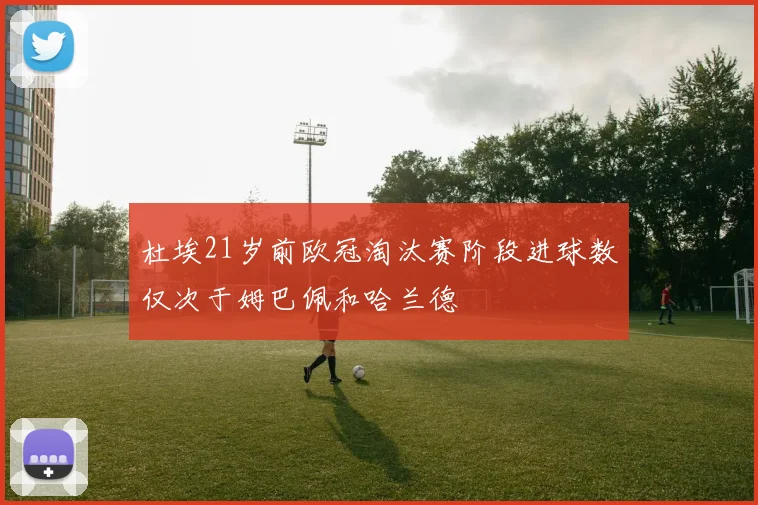 杜埃21岁前欧冠淘汰赛阶段进球数仅次于姆巴佩和哈兰德