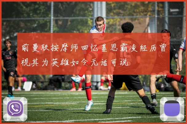 前曼联按摩师回忆基恩霸凌经历曾视其为英雄如今无话可说