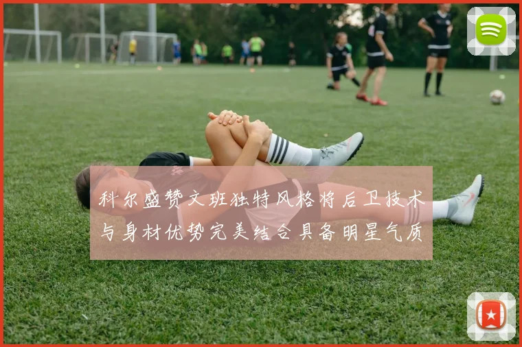 科尔盛赞文班独特风格将后卫技术与身材优势完美结合具备明星气质与球队形象