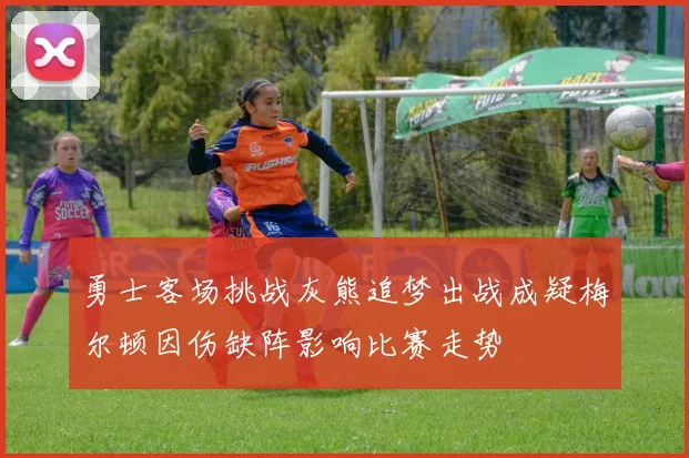 勇士客场挑战灰熊追梦出战成疑梅尔顿因伤缺阵影响比赛走势