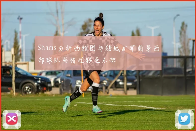Shams分析西雅图与赌城扩军前景西部球队或将迁移至东部
