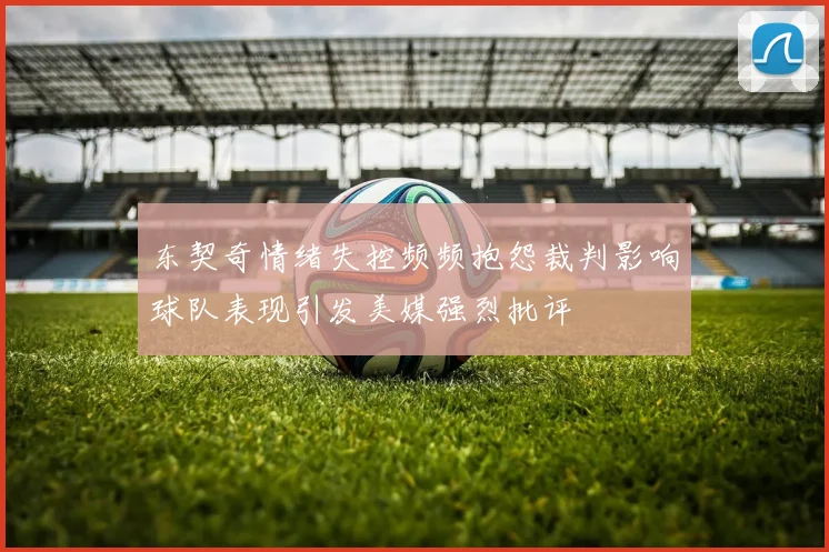 东契奇情绪失控频频抱怨裁判影响球队表现引发美媒强烈批评