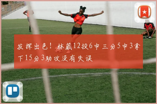 发挥出色！林葳12投6中三分5中3拿下15分3助攻没有失误