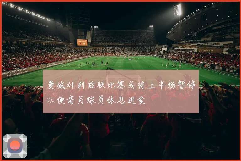 曼城对利兹联比赛或将上半场暂停以便斋月球员休息进食