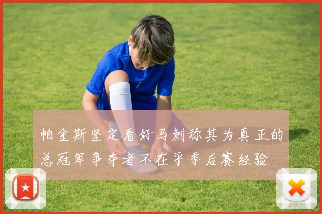 帕金斯坚定看好马刺称其为真正的总冠军争夺者不在乎季后赛经验