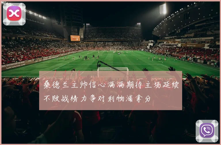 桑德兰主帅信心满满期待主场延续不败战绩力争对利物浦拿分