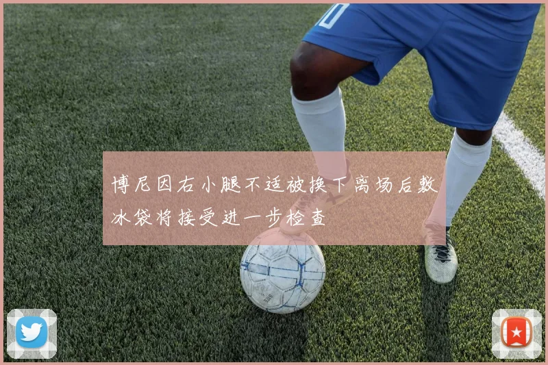 博尼因右小腿不适被换下离场后敷冰袋将接受进一步检查