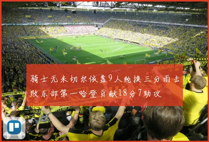 骑士无米切尔依靠9人轮换三分雨击败东部第一哈登贡献18分7助攻