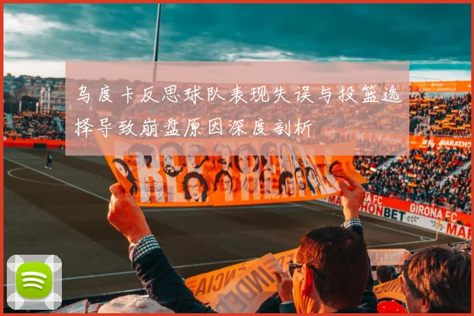 乌度卡反思球队表现失误与投篮选择导致崩盘原因深度剖析