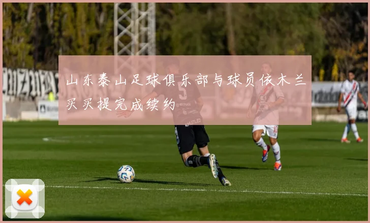 山东泰山足球俱乐部与球员依木兰买买提完成续约