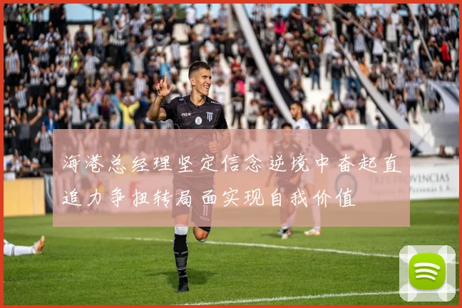 海港总经理坚定信念逆境中奋起直追力争扭转局面实现自我价值