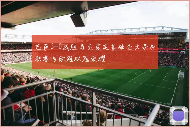 巴萨3-0战胜马竞奠定基础全力争夺联赛与欧冠双冠荣耀